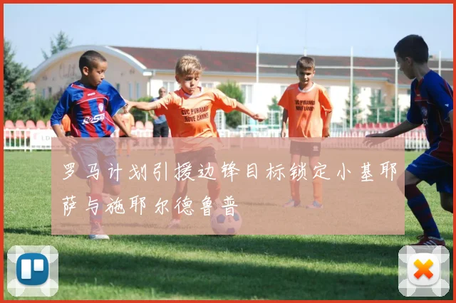 罗马计划引援边锋目标锁定小基耶萨与施耶尔德鲁普
