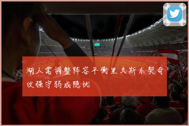 湖人需调整阵容平衡里夫斯东契奇攻强守弱成隐忧