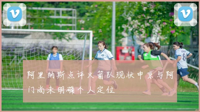 阿里纳斯点评火箭队现状申京与阿门尚未明确个人定位