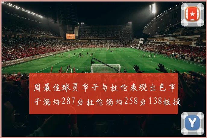 周最佳球员华子与杜伦表现出色华子场均287分杜伦场均258分138板投篮命中率高达639