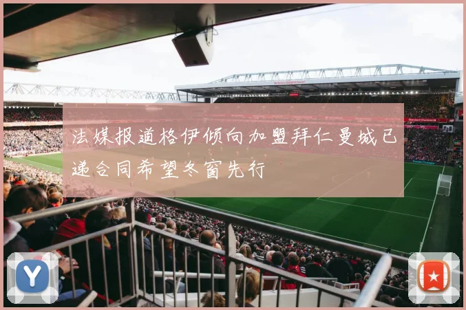 法媒报道格伊倾向加盟拜仁曼城已递合同希望冬窗先行