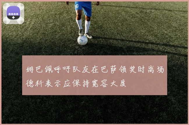 姆巴佩呼吁队友在巴萨领奖时离场德科表示应保持宽容大度