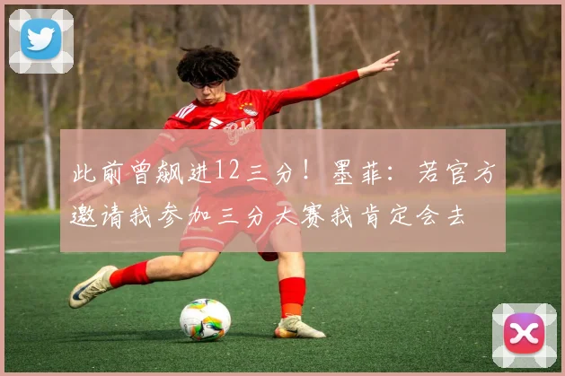 此前曾飙进12三分！墨菲：若官方邀请我参加三分大赛我肯定会去