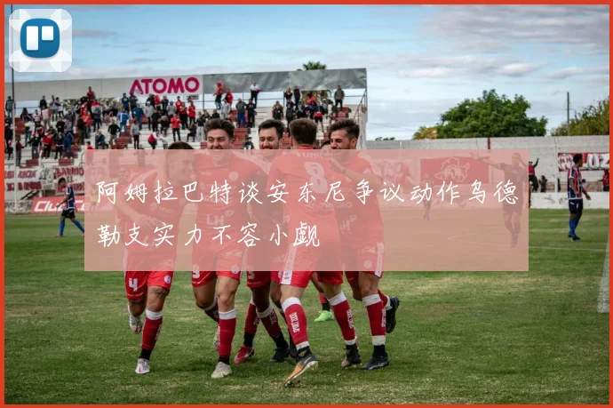 阿姆拉巴特谈安东尼争议动作乌德勒支实力不容小觑