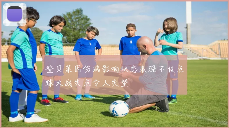登贝莱因伤病影响状态表现不佳点球大战失点令人失望