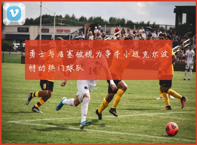 勇士与活塞被视为争夺小迈克尔波特的热门球队