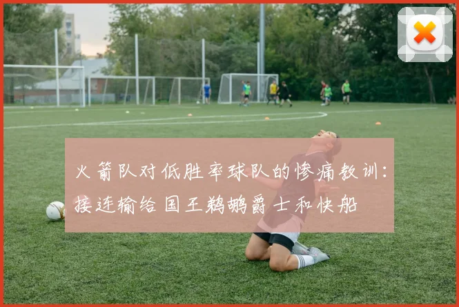 火箭队对低胜率球队的惨痛教训：接连输给国王鹈鹕爵士和快船