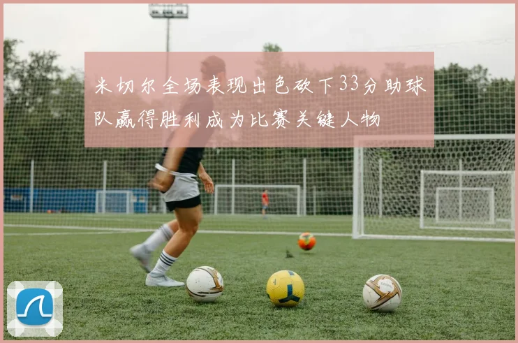 米切尔全场表现出色砍下33分助球队赢得胜利成为比赛关键人物