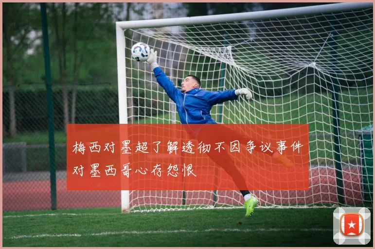 梅西对墨超了解透彻不因争议事件对墨西哥心存怨恨